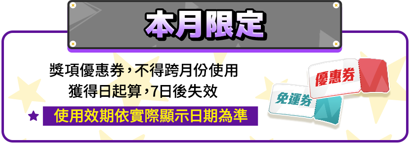 本月限定_獎項優惠券不得跨月份使用，獲得日起算7天後失效，使用效期依實際顯示日期為準